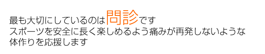 最も大切にしているのは問診です。スポーツを安全に長く楽しめるよう痛みが再発しないような体作りを応援します。
